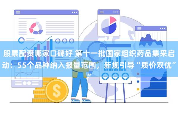 股票配资哪家口碑好 第十一批国家组织药品集采启动：55个品种纳入报量范围，新规引导“质价双优”
