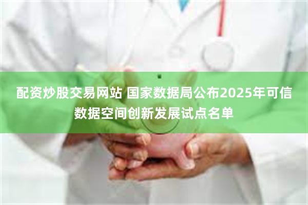 配资炒股交易网站 国家数据局公布2025年可信数据空间创新发展试点名单
