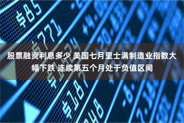 股票融资利息多少 美国七月里士满制造业指数大幅下跌 连续第五个月处于负值区间