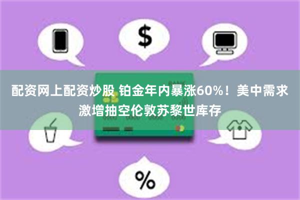 配资网上配资炒股 铂金年内暴涨60%！美中需求激增抽空伦敦苏黎世库存