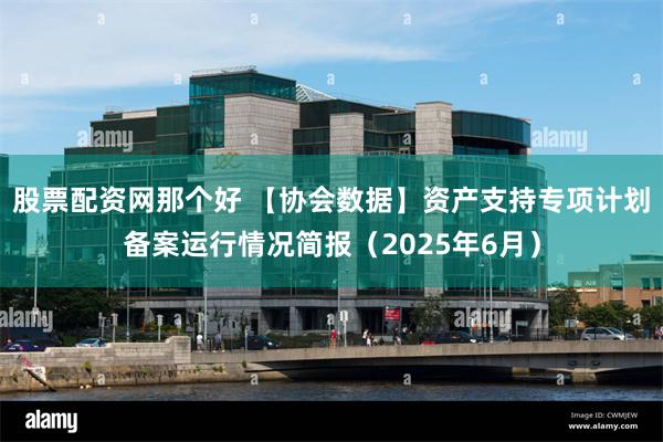 股票配资网那个好 【协会数据】资产支持专项计划备案运行情况简报（2025年6月）