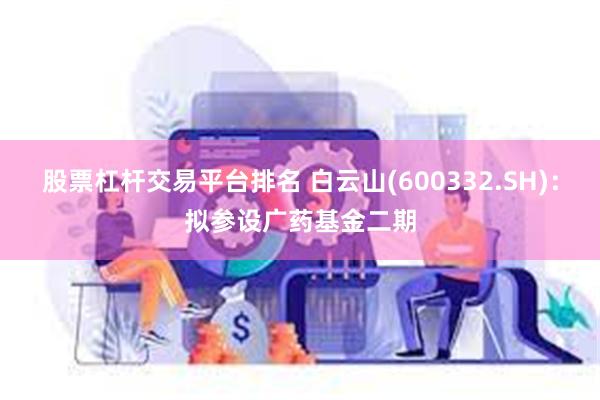 股票杠杆交易平台排名 白云山(600332.SH)：拟参设广药基金二期