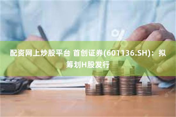 配资网上炒股平台 首创证券(601136.SH)：拟筹划H股发行
