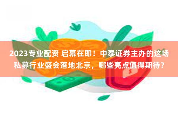 2023专业配资 启幕在即！中泰证券主办的这场私募行业盛会落地北京，哪些亮点值得期待？