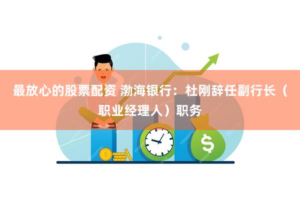 最放心的股票配资 渤海银行：杜刚辞任副行长（职业经理人）职务