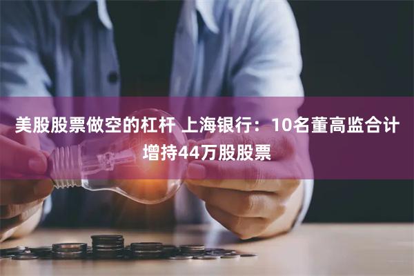 美股股票做空的杠杆 上海银行：10名董高监合计增持44万股股票