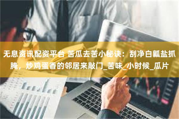 无息资讯配资平台 苦瓜去苦小秘诀：刮净白瓤盐抓腌，炒鸡蛋香的邻居来敲门_苦味_小时候_瓜片
