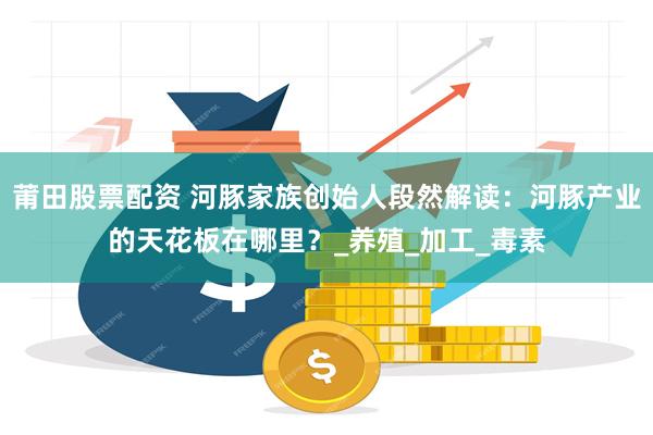 莆田股票配资 河豚家族创始人段然解读：河豚产业的天花板在哪里？_养殖_加工_毒素
