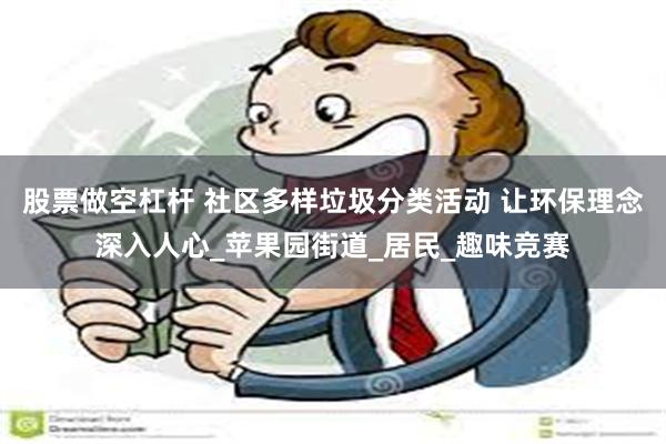 股票做空杠杆 社区多样垃圾分类活动 让环保理念深入人心_苹果园街道_居民_趣味竞赛