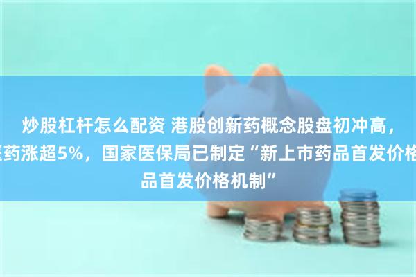 炒股杠杆怎么配资 港股创新药概念股盘初冲高，亚盛医药涨超5%，国家医保局已制定“新上市药品首发价格机制”