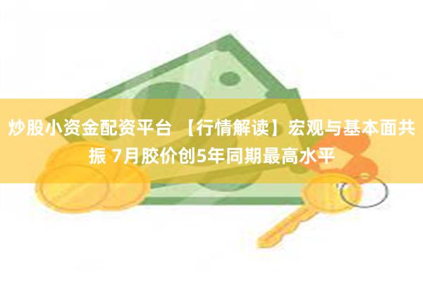 炒股小资金配资平台 【行情解读】宏观与基本面共振 7月胶价创5年同期最高水平