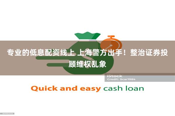 专业的低息配资线上 上海警方出手！整治证券投顾维权乱象