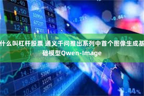 什么叫杠杆股票 通义千问推出系列中首个图像生成基础模型Qwen-Image