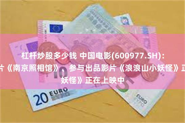 杠杆炒股多少钱 中国电影(600977.SH)：主出品影片《南京照相馆》、参与出品影片《浪浪山小妖怪》正在上映中