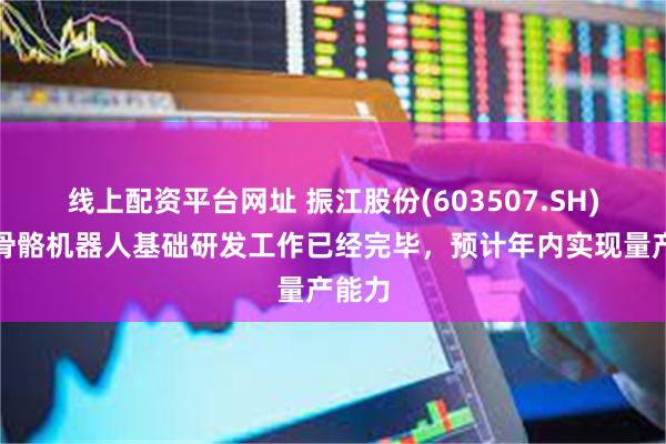 线上配资平台网址 振江股份(603507.SH)：外骨骼机器人基础研发工作已经完毕，预计年内实现量产能力