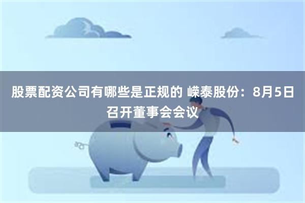 股票配资公司有哪些是正规的 嵘泰股份：8月5日召开董事会会议