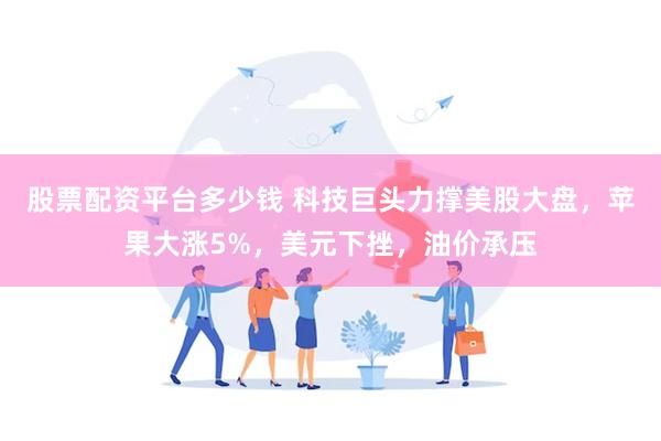 股票配资平台多少钱 科技巨头力撑美股大盘，苹果大涨5%，美元下挫，油价承压