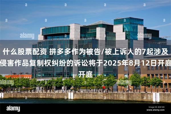 什么股票配资 拼多多作为被告/被上诉人的7起涉及侵害作品复制权纠纷的诉讼将于2025年8月12日开庭