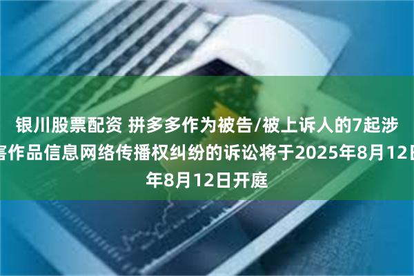 银川股票配资 拼多多作为被告/被上诉人的7起涉及侵害作品信息网络传播权纠纷的诉讼将于2025年8月12日开庭