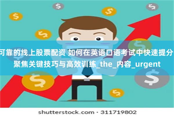 可靠的线上股票配资 如何在英语口语考试中快速提分：聚焦关键技巧与高效训练_the_内容_urgent