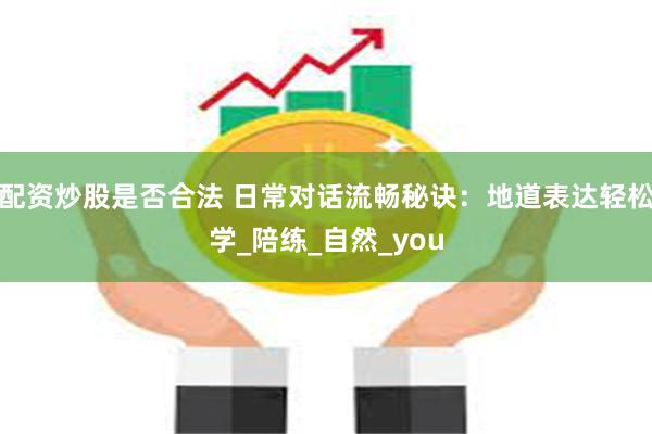 配资炒股是否合法 日常对话流畅秘诀：地道表达轻松学_陪练_自然_you