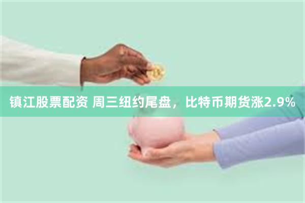 镇江股票配资 周三纽约尾盘，比特币期货涨2.9%