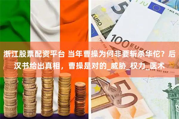 浙江股票配资平台 当年曹操为何非要斩杀华佗？后汉书给出真相，曹操是对的_威胁_权力_医术