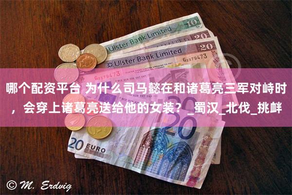 哪个配资平台 为什么司马懿在和诸葛亮三军对峙时，会穿上诸葛亮送给他的女装？_蜀汉_北伐_挑衅