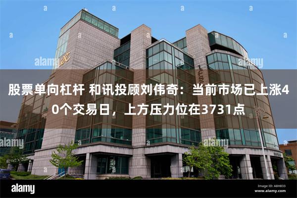股票单向杠杆 和讯投顾刘伟奇：当前市场已上涨40个交易日，上方压力位在3731点