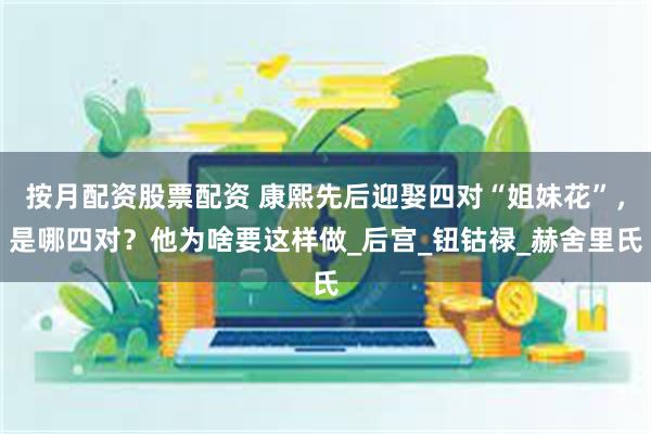 按月配资股票配资 康熙先后迎娶四对“姐妹花”，是哪四对？他为啥要这样做_后宫_钮钴禄_赫舍里氏