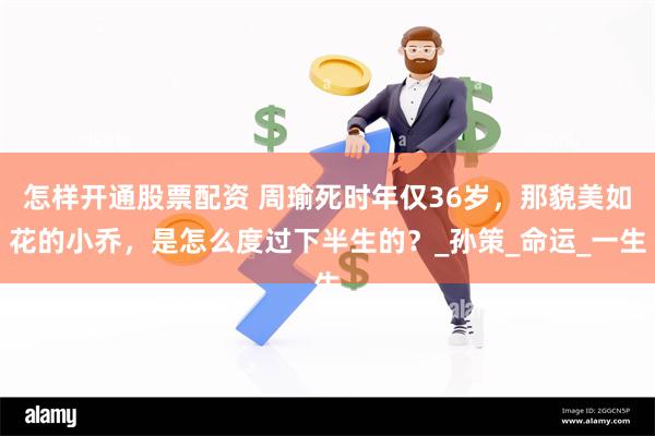 怎样开通股票配资 周瑜死时年仅36岁，那貌美如花的小乔，是怎么度过下半生的？_孙策_命运_一生