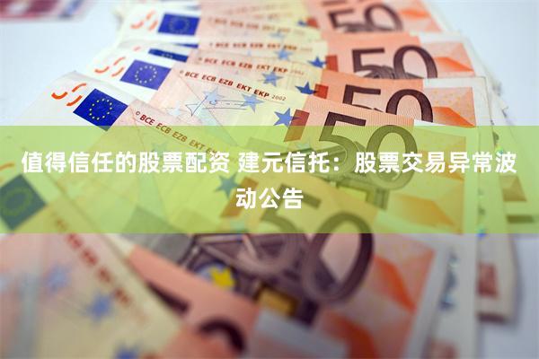 值得信任的股票配资 建元信托：股票交易异常波动公告